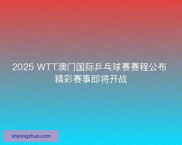 2025 WTT澳门国际乒乓球赛赛程公布 精彩赛事即将开战 2025 WTT澳门国际乒乓球赛赛程公布 精彩赛事即将开战