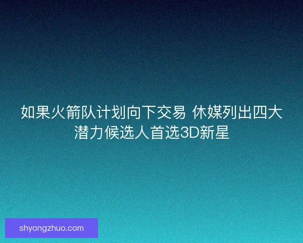 如果火箭队计划向下交易 休媒列出四大潜力候选人首选3D新星