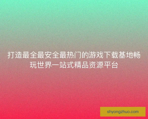 打造最全最安全最热门的游戏下载基地畅玩世界一站式精品资源平台