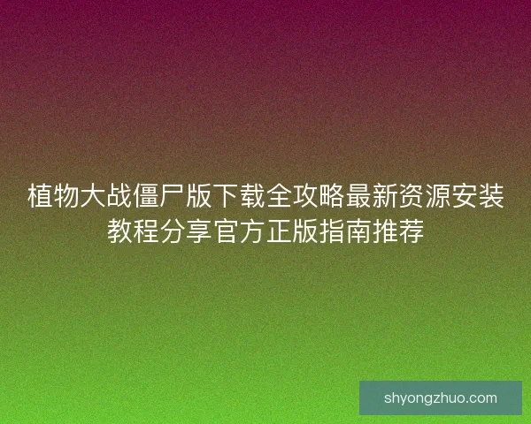 植物大战僵尸版下载全攻略最新资源安装教程分享官方正版指南推荐 植物大战僵尸版下载全攻略最新资源安装教程分享官方正版指南推荐