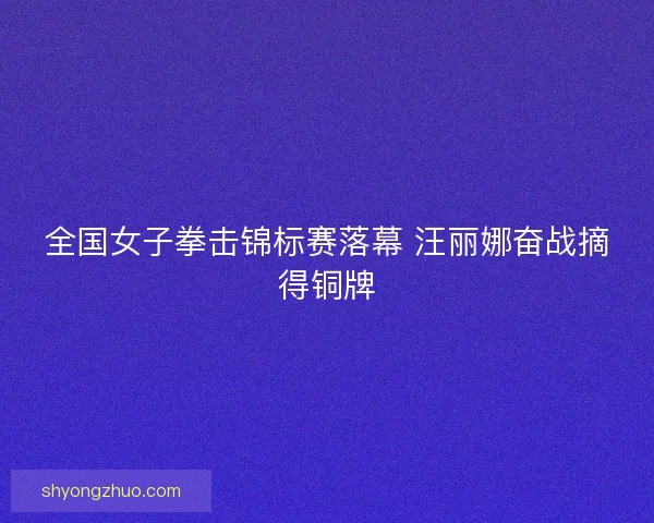 全国女子拳击锦标赛落幕 汪丽娜奋战摘得铜牌