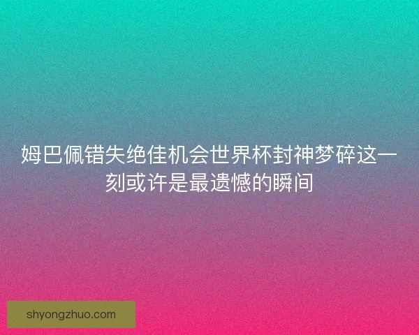 姆巴佩错失绝佳机会世界杯封神梦碎这一刻或许是最遗憾的瞬间