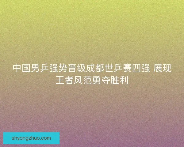 中国男乒强势晋级成都世乒赛四强 展现王者风范勇夺胜利 中国男乒强势晋级成都世乒赛四强 展现王者风范勇夺胜利