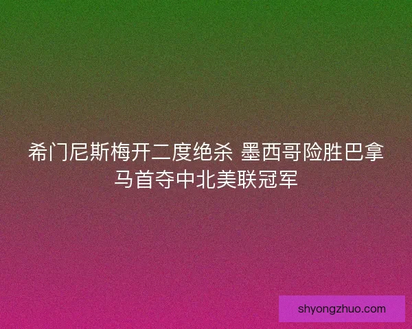 希门尼斯梅开二度绝杀 墨西哥险胜巴拿马首夺中北美联冠军