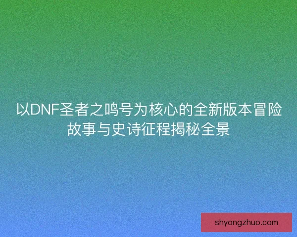 以DNF圣者之鸣号为核心的全新版本冒险故事与史诗征程揭秘全景