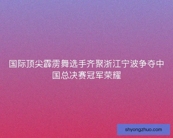 国际顶尖霹雳舞选手齐聚浙江宁波争夺中国总决赛冠军荣耀