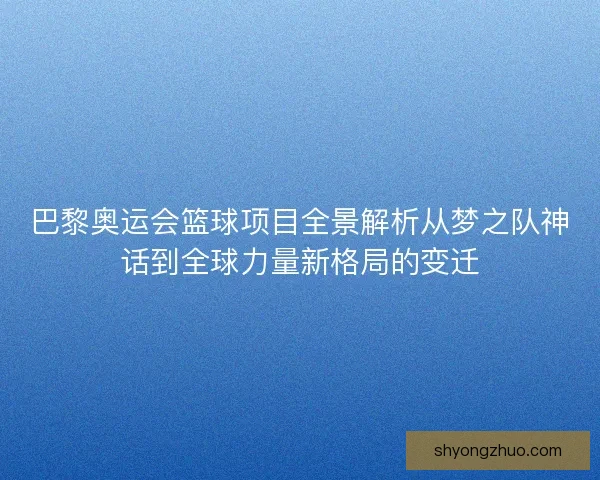 巴黎奥运会篮球项目全景解析从梦之队神话到全球力量新格局的变迁