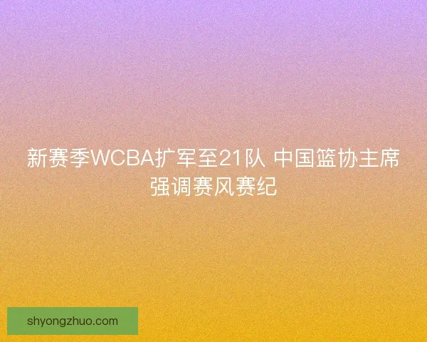 新赛季WCBA扩军至21队 中国篮协主席强调赛风赛纪