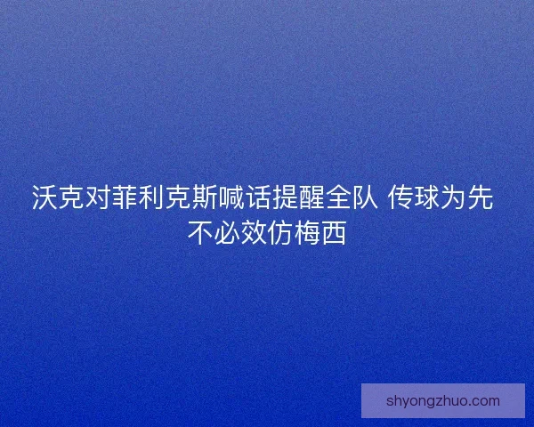 沃克对菲利克斯喊话提醒全队 传球为先 不必效仿梅西