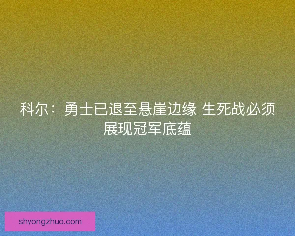 科尔：勇士已退至悬崖边缘 生死战必须展现冠军底蕴