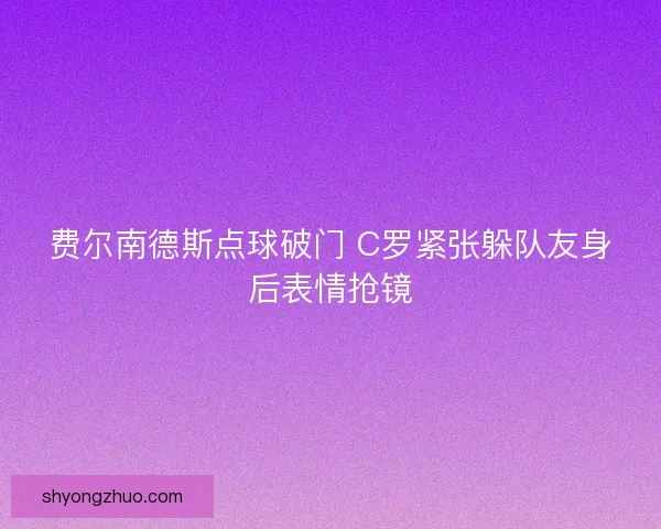 费尔南德斯点球破门 C罗紧张躲队友身后表情抢镜