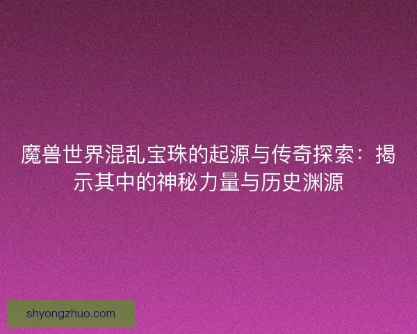 魔兽世界混乱宝珠的起源与传奇探索：揭示其中的神秘力量与历史渊源