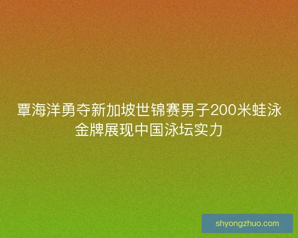 覃海洋勇夺新加坡世锦赛男子200米蛙泳金牌展现中国泳坛实力 覃海洋勇夺新加坡世锦赛男子200米蛙泳金牌展现中国泳坛实力