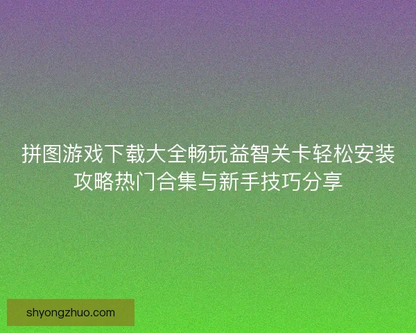 拼图游戏下载大全畅玩益智关卡轻松安装攻略热门合集与新手技巧分享