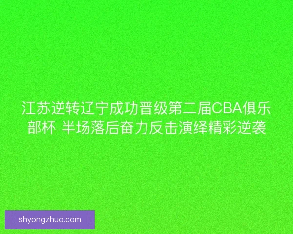 江苏逆转辽宁成功晋级第二届CBA俱乐部杯 半场落后奋力反击演绎精彩逆袭 江苏逆转辽宁成功晋级第二届CBA俱乐部杯 半场落后奋力反击演绎精彩逆袭
