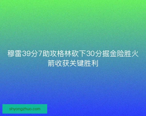 穆雷39分7助攻格林砍下30分掘金险胜火箭收获关键胜利 穆雷39分7助攻格林砍下30分掘金险胜火箭收获关键胜利