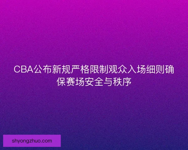 CBA公布新规严格限制观众入场细则确保赛场安全与秩序