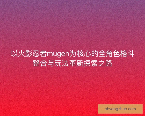 以火影忍者mugen为核心的全角色格斗整合与玩法革新探索之路