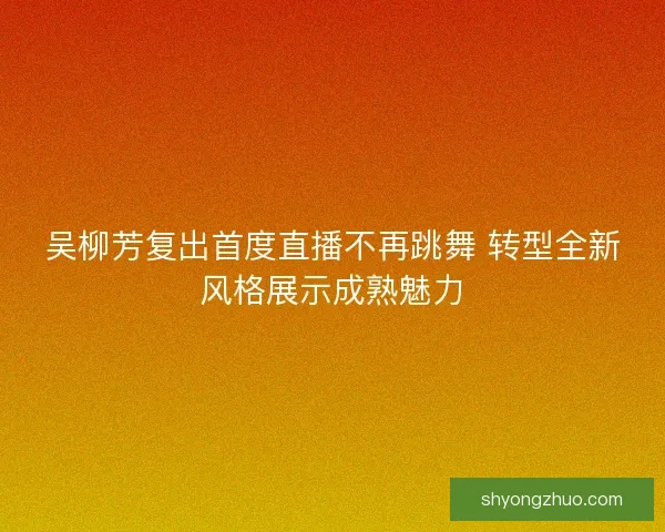 吴柳芳复出首度直播不再跳舞 转型全新风格展示成熟魅力 吴柳芳复出首度直播不再跳舞 转型全新风格展示成熟魅力