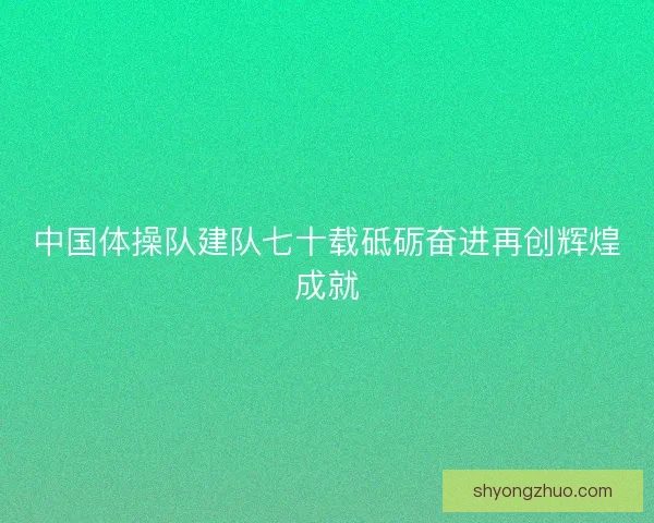 中国体操队建队七十载砥砺奋进再创辉煌成就