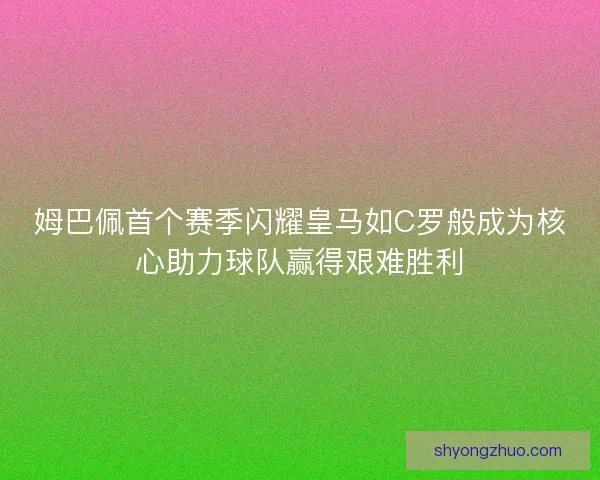 姆巴佩首个赛季闪耀皇马如C罗般成为核心助力球队赢得艰难胜利 姆巴佩首个赛季闪耀皇马如C罗般成为核心助力球队赢得艰难胜利