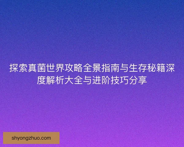 探索真菌世界攻略全景指南与生存秘籍深度解析大全与进阶技巧分享 探索真菌世界攻略全景指南与生存秘籍深度解析大全与进阶技巧分享