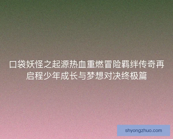 口袋妖怪之起源热血重燃冒险羁绊传奇再启程少年成长与梦想对决终极篇 口袋妖怪之起源热血重燃冒险羁绊传奇再启程少年成长与梦想对决终极篇