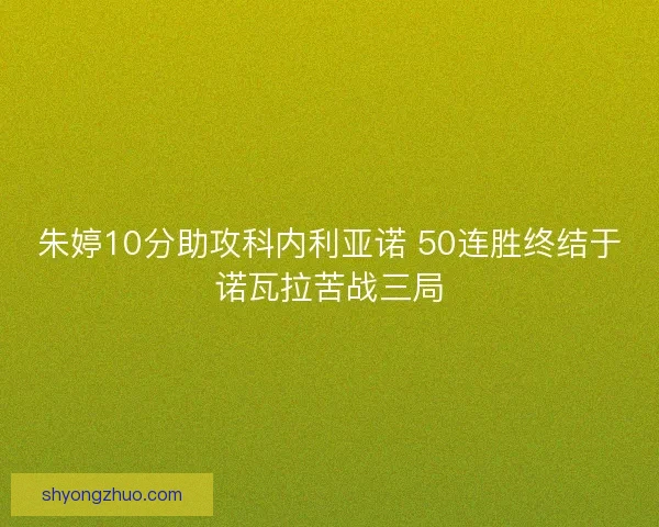朱婷10分助攻科内利亚诺 50连胜终结于诺瓦拉苦战三局 朱婷10分助攻科内利亚诺 50连胜终结于诺瓦拉苦战三局