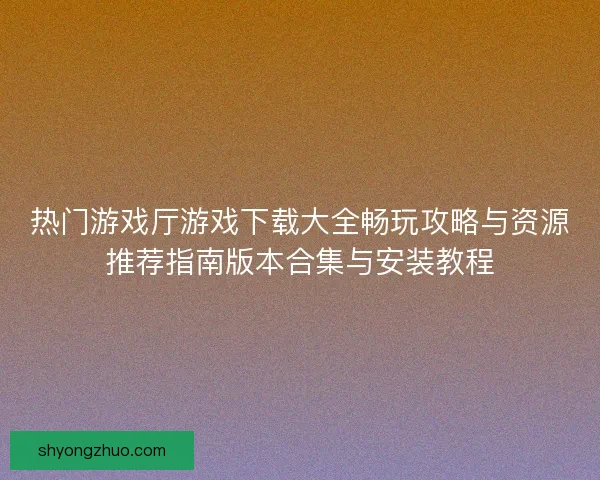 热门游戏厅游戏下载大全畅玩攻略与资源推荐指南版本合集与安装教程