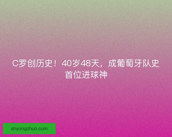 C罗创历史!40岁48天,成葡萄牙队史首位进球神 C罗创历史!40岁48天,成葡萄牙队史首位进球神